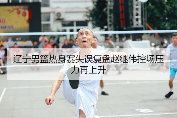 辽宁男篮热身赛失误复盘赵继伟控场压力再上升 - OBSPORTS